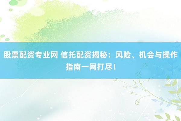 股票配资专业网 信托配资揭秘:风险、机会与操作指南一网打尽!