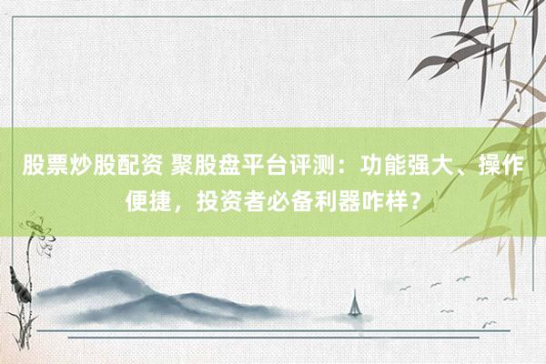 股票炒股配资 聚股盘平台评测：功能强大、操作便捷，投资者必备利器咋样？