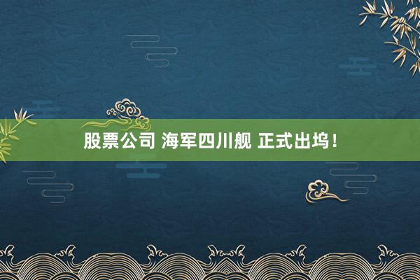 股票公司 海军四川舰 正式出坞！