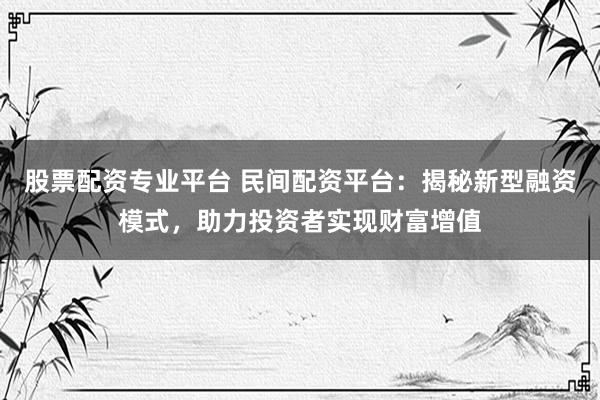 股票配资专业平台 民间配资平台：揭秘新型融资模式，助力投资者实现财富增值