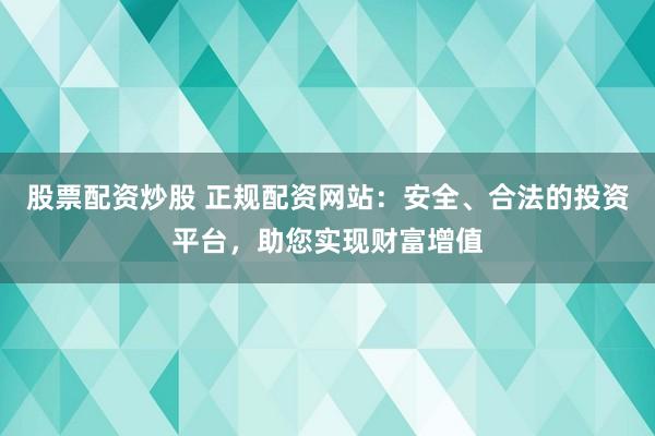 股票配资炒股 正规配资网站：安全、合法的投资平台，助您实现财富增值