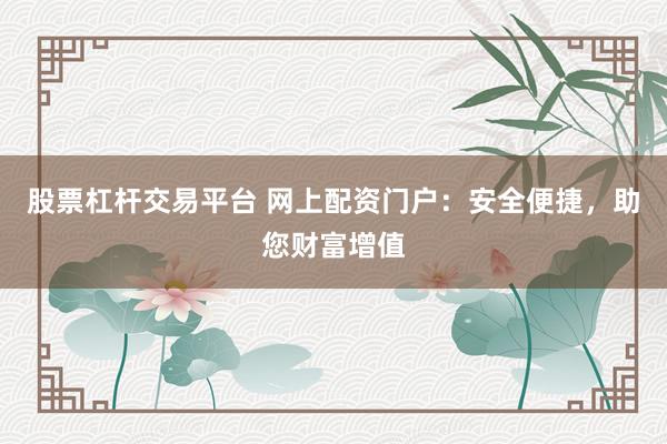 股票杠杆交易平台 网上配资门户:安全便捷,助您财富增值