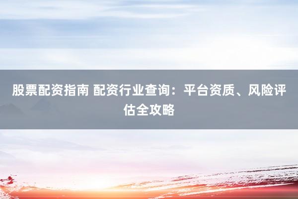 股票配资指南 配资行业查询：平台资质、风险评估全攻略