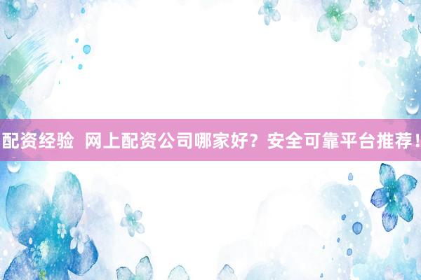 配资经验  网上配资公司哪家好？安全可靠平台推荐！