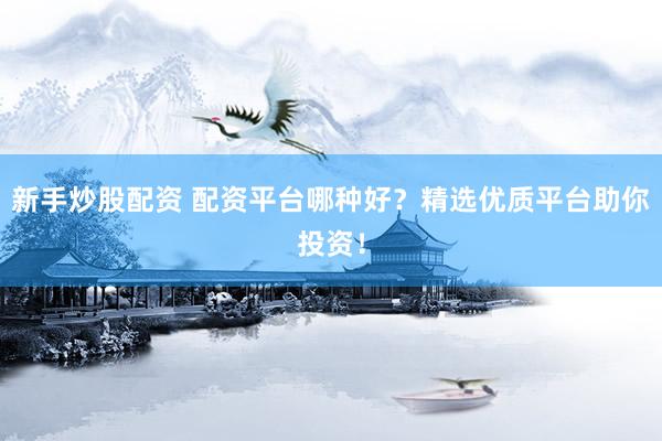新手炒股配资 配资平台哪种好？精选优质平台助你投资！