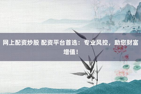 网上配资炒股 配资平台首选:专业风控,助您财富增值!