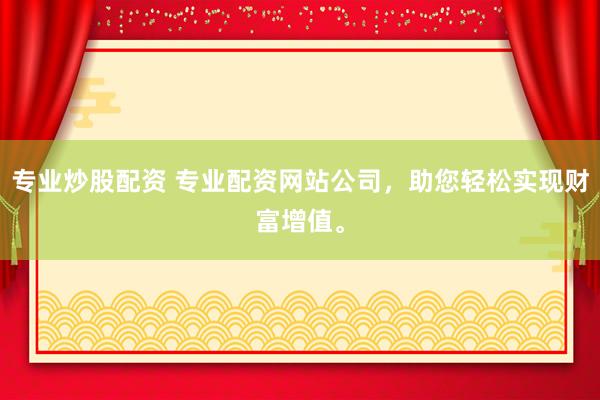 专业炒股配资 专业配资网站公司，助您轻松实现财富增值。