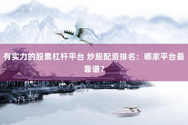 有实力的股票杠杆平台 炒股配资排名：哪家平台最靠谱？