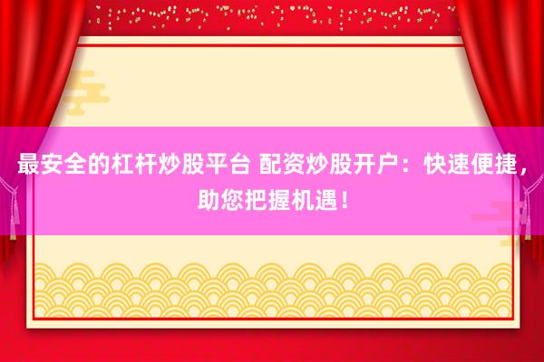 最安全的杠杆炒股平台 配资炒股开户：快速便捷，助您把握机遇！