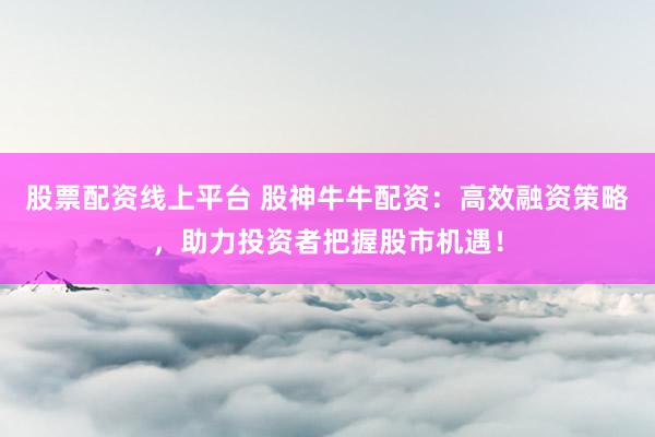 股票配资线上平台 股神牛牛配资：高效融资策略，助力投资者把握股市机遇！