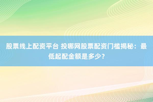 股票线上配资平台 投哪网股票配资门槛揭秘：最低起配金额是多少？