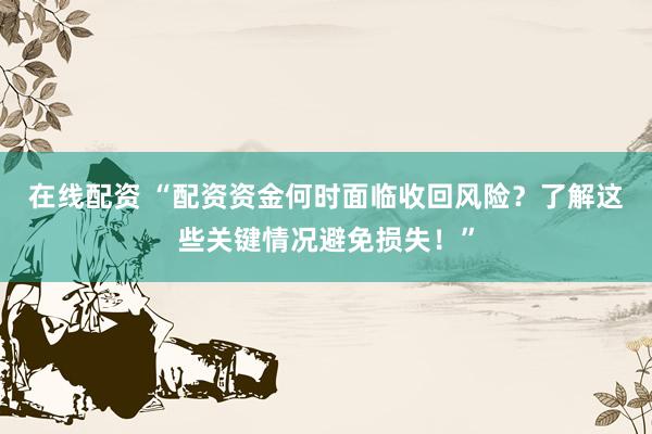 在线配资 “配资资金何时面临收回风险?了解这些关键情况避免损失!”