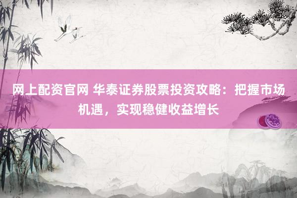 网上配资官网 华泰证券股票投资攻略:把握市场机遇,实现稳健收益增长