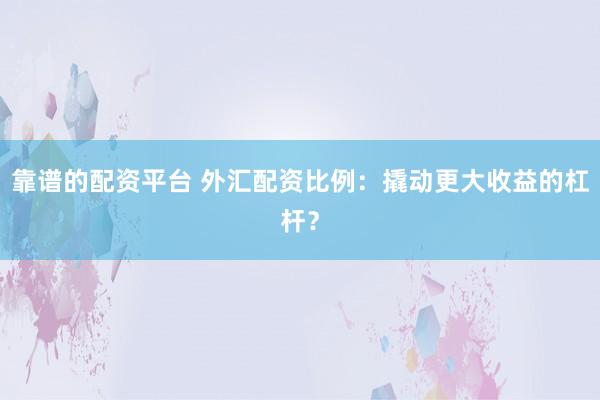 靠谱的配资平台 外汇配资比例:撬动更大收益的杠杆?