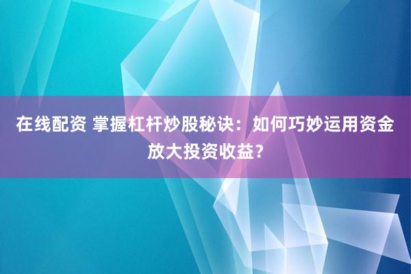 在线配资 掌握杠杆炒股秘诀：如何巧妙运用资金放大投资收益？