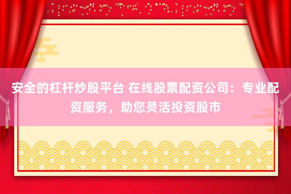 安全的杠杆炒股平台 在线股票配资公司：专业配资服务，助您灵活投资股市