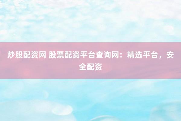 炒股配资网 股票配资平台查询网：精选平台，安全配资