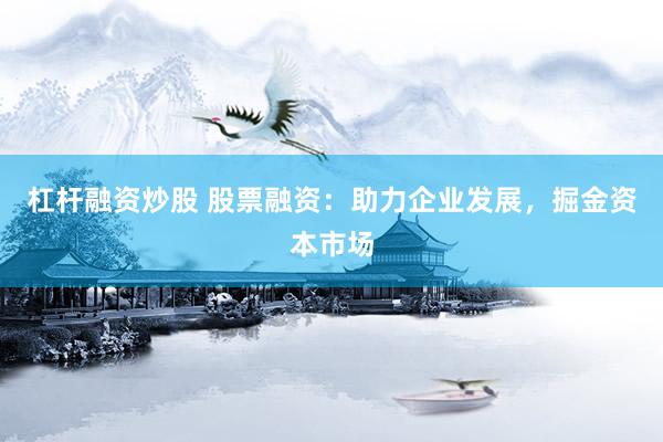 杠杆融资炒股 股票融资：助力企业发展，掘金资本市场