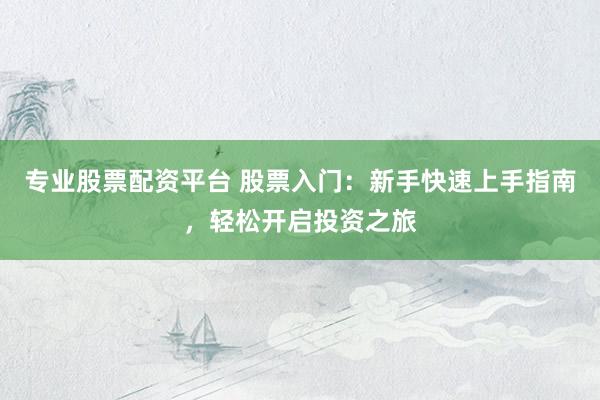 专业股票配资平台 股票入门：新手快速上手指南，轻松开启投资之旅