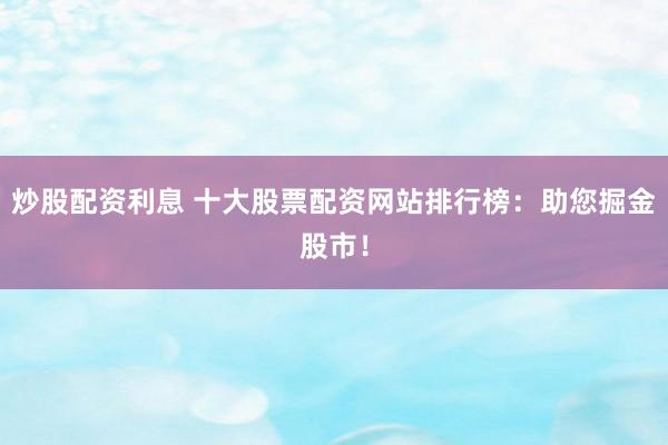 炒股配资利息 十大股票配资网站排行榜：助您掘金股市！