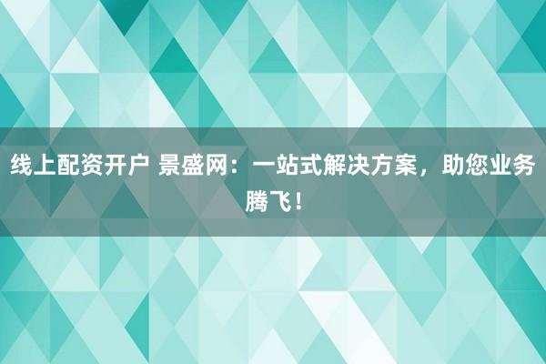 线上配资开户 景盛网：一站式解决方案，助您业务腾飞！