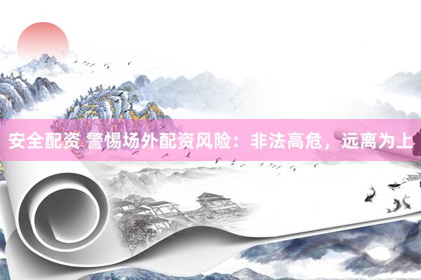 安全配资 警惕场外配资风险：非法高危，远离为上