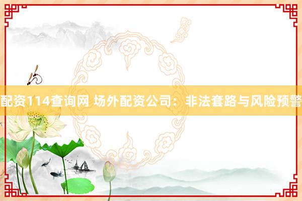 配资114查询网 场外配资公司：非法套路与风险预警
