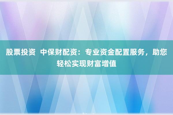 股票投资  中保财配资：专业资金配置服务，助您轻松实现财富增值