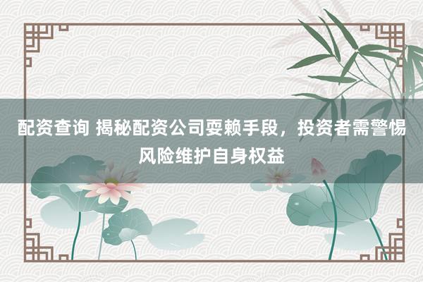 配资查询 揭秘配资公司耍赖手段，投资者需警惕风险维护自身权益