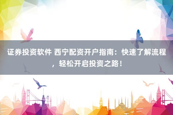 证券投资软件 西宁配资开户指南：快速了解流程，轻松开启投资之路！