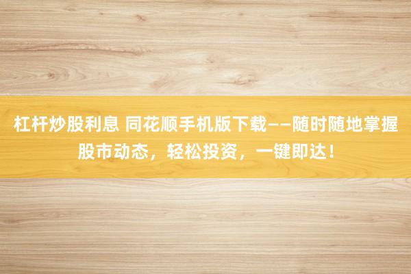 杠杆炒股利息 同花顺手机版下载——随时随地掌握股市动态，轻松投资，一键即达！