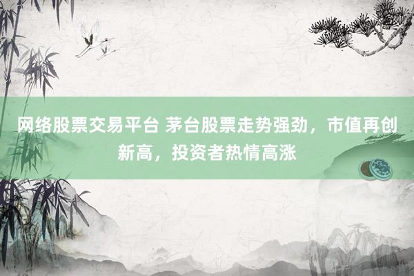 网络股票交易平台 茅台股票走势强劲，市值再创新高，投资者热情高涨