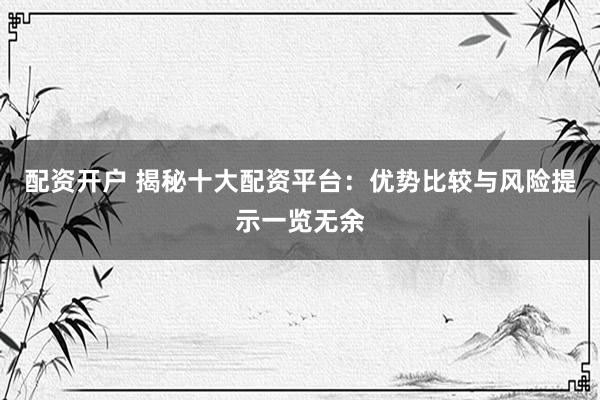 配资开户 揭秘十大配资平台：优势比较与风险提示一览无余