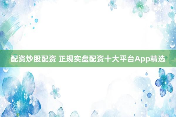 配资炒股配资 正规实盘配资十大平台App精选