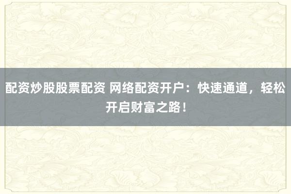 配资炒股股票配资 网络配资开户：快速通道，轻松开启财富之路！