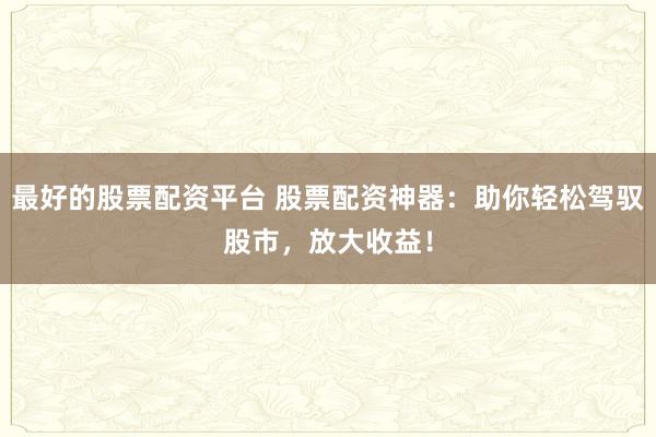 最好的股票配资平台 股票配资神器：助你轻松驾驭股市，放大收益！