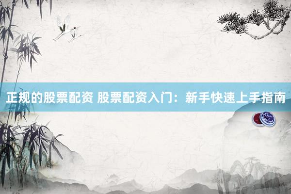 正规的股票配资 股票配资入门：新手快速上手指南