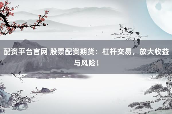 配资平台官网 股票配资期货：杠杆交易，放大收益与风险！
