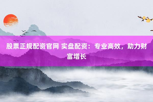股票正规配资官网 实盘配资：专业高效，助力财富增长