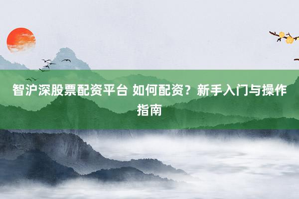 智沪深股票配资平台 如何配资？新手入门与操作指南