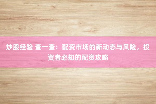 炒股经验 查一查：配资市场的新动态与风险，投资者必知的配资攻略