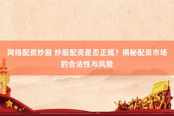 网络配资炒股 炒股配资是否正规？揭秘配资市场的合法性与风险