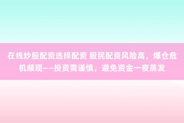 在线炒股配资选择配资 股民配资风险高，爆仓危机频现——投资需谨慎，避免资金一夜蒸发
