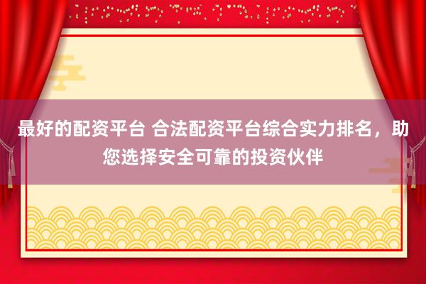 最好的配资平台 合法配资平台综合实力排名，助您选择安全可靠的投资伙伴