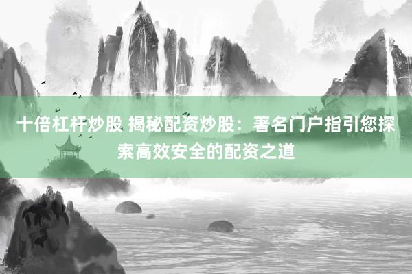 十倍杠杆炒股 揭秘配资炒股：著名门户指引您探索高效安全的配资之道