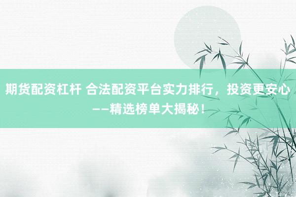 期货配资杠杆 合法配资平台实力排行，投资更安心——精选榜单大揭秘！