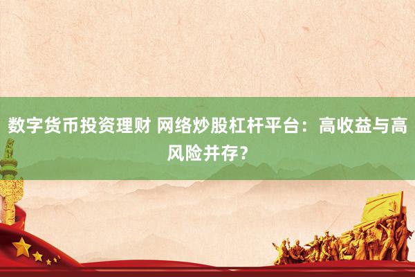 数字货币投资理财 网络炒股杠杆平台：高收益与高风险并存？