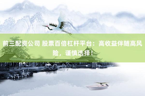 前三配资公司 股票百倍杠杆平台：高收益伴随高风险，谨慎选择！