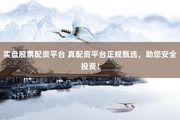 实盘股票配资平台 真配资平台正规甄选，助您安全投资！
