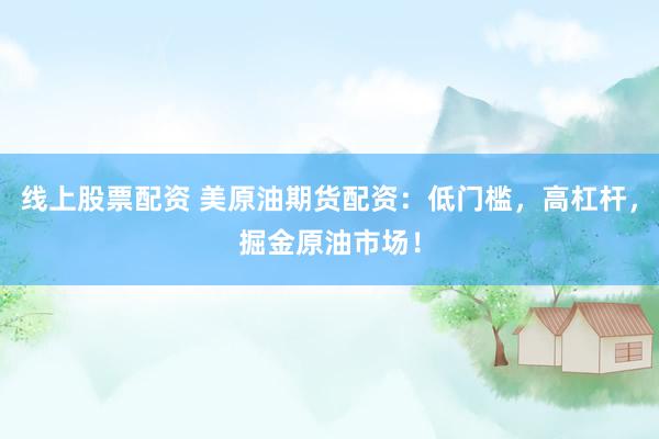 线上股票配资 美原油期货配资：低门槛，高杠杆，掘金原油市场！
